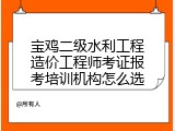 宝鸡二级水利工程造价工程师考证报考培训机构怎么选