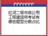红河二级市政公用工程建造师考试有哪些题型分数占比