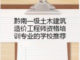 黔南一级土木建筑造价工程师资格培训专业的学校推荐