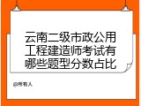 云南二级市政公用工程建造师考试有哪些题型分数占比
