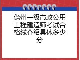 儋州一级市政公用工程建造师考试合格线介绍具体多少分