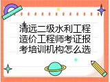 清远二级水利工程造价工程师考证报考培训机构怎么选