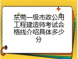 东莞一级市政公用工程建造师考试合格线介绍具体多少分