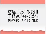 清远二级市政公用工程建造师考试有哪些题型分数占比