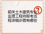 韶关土木建筑专业监理工程师报考流程详细步骤有哪些