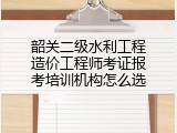 韶关二级水利工程造价工程师考证报考培训机构怎么选