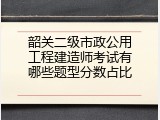 韶关二级市政公用工程建造师考试有哪些题型分数占比
