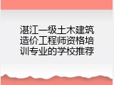 湛江一级土木建筑造价工程师资格培训专业的学校推荐