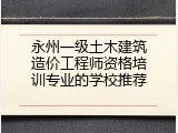 永州一级土木建筑造价工程师资格培训专业的学校推荐