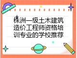 株洲一级土木建筑造价工程师资格培训专业的学校推荐
