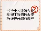 长沙土木建筑专业监理工程师报考流程详细步骤有哪些