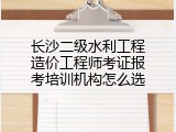 长沙二级水利工程造价工程师考证报考培训机构怎么选