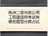 株洲二级市政公用工程建造师考试有哪些题型分数占比