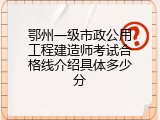 鄂州一级市政公用工程建造师考试合格线介绍具体多少分