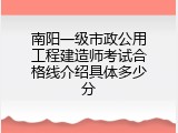南阳一级市政公用工程建造师考试合格线介绍具体多少分