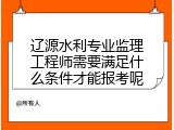 辽源水利专业监理工程师需要满足什么条件才能报考呢