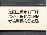 洛阳二级水利工程造价工程师考证报考培训机构怎么选