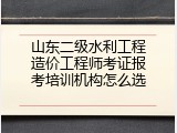 山东二级水利工程造价工程师考证报考培训机构怎么选
