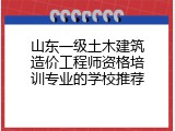 山东一级土木建筑造价工程师资格培训专业的学校推荐