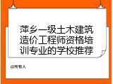 萍乡一级土木建筑造价工程师资格培训专业的学校推荐
