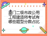 厦门二级市政公用工程建造师考试有哪些题型分数占比
