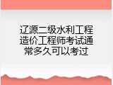 辽源二级水利工程造价工程师考试通常多久可以考过
