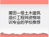 莆田一级土木建筑造价工程师资格培训专业的学校推荐