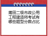 莆田二级市政公用工程建造师考试有哪些题型分数占比