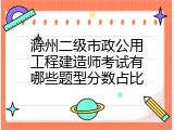 滁州二级市政公用工程建造师考试有哪些题型分数占比