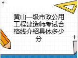 黄山一级市政公用工程建造师考试合格线介绍具体多少分