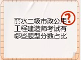 丽水二级市政公用工程建造师考试有哪些题型分数占比