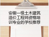 安徽一级土木建筑造价工程师资格培训专业的学校推荐