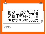 丽水二级水利工程造价工程师考证报考培训机构怎么选