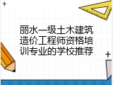 丽水一级土木建筑造价工程师资格培训专业的学校推荐