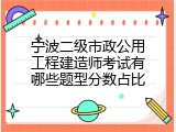 宁波二级市政公用工程建造师考试有哪些题型分数占比