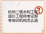 杭州二级水利工程造价工程师考证报考培训机构怎么选