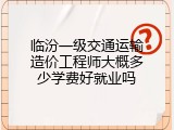 临汾一级交通运输造价工程师大概多少学费好就业吗