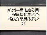 杭州一级市政公用工程建造师考试合格线介绍具体多少分