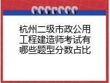 杭州二级市政公用工程建造师考试有哪些题型分数占比