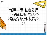 南通一级市政公用工程建造师考试合格线介绍具体多少分