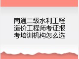 南通二级水利工程造价工程师考证报考培训机构怎么选