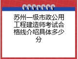 苏州一级市政公用工程建造师考试合格线介绍具体多少分
