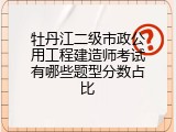 牡丹江二级市政公用工程建造师考试有哪些题型分数占比