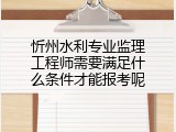 忻州水利专业监理工程师需要满足什么条件才能报考呢