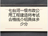 七台河一级市政公用工程建造师考试合格线介绍具体多少分