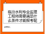 临汾水利专业监理工程师需要满足什么条件才能报考呢