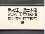 黑龙江一级土木建筑造价工程师资格培训专业的学校推荐