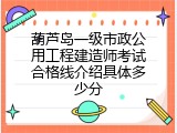 葫芦岛一级市政公用工程建造师考试合格线介绍具体多少分