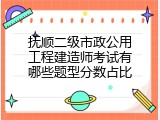 抚顺二级市政公用工程建造师考试有哪些题型分数占比