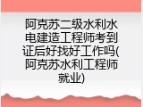 阿克苏二级水利水电建造工程师考到证后好找好工作吗(阿克苏水利工程师就业)